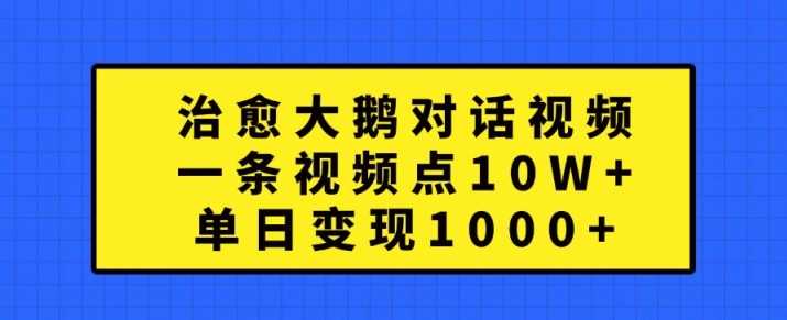 治愈大鹅对话视频，一条视频点赞 10W+，单日变现1k+【揭秘】-七哥资源网 - 全网最全创业项目资源