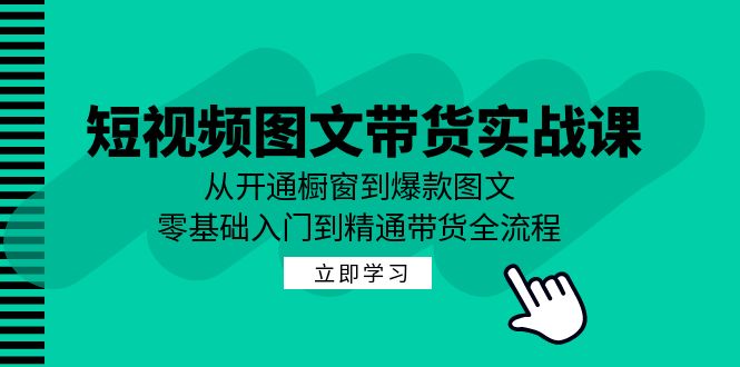 短视频图文带货实战课：从开通橱窗到爆款图文，零基础入门到精通带货-七哥资源网 - 全网最全创业项目资源