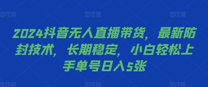 2024抖音无人直播带货，最新防封技术，长期稳定，小白轻松上手单号日入5张【揭秘】-七哥资源网 - 全网最全创业项目资源