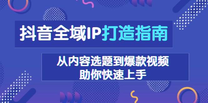 （13734期）抖音全域IP打造指南，从内容选题到爆款视频，助你快速上手-七哥资源网 - 全网最全创业项目资源