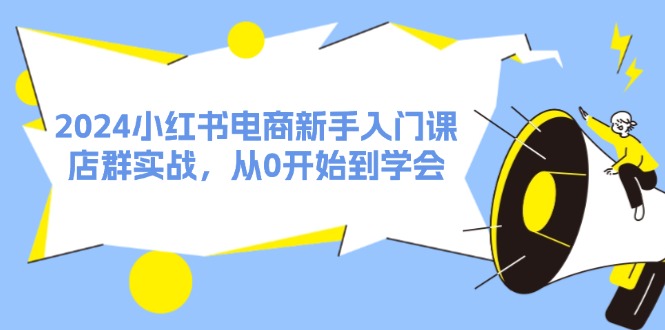 （11988期）2024小红书电商新手入门课，店群实战，从0开始到学会（31节）-七哥资源网 - 全网最全创业项目资源