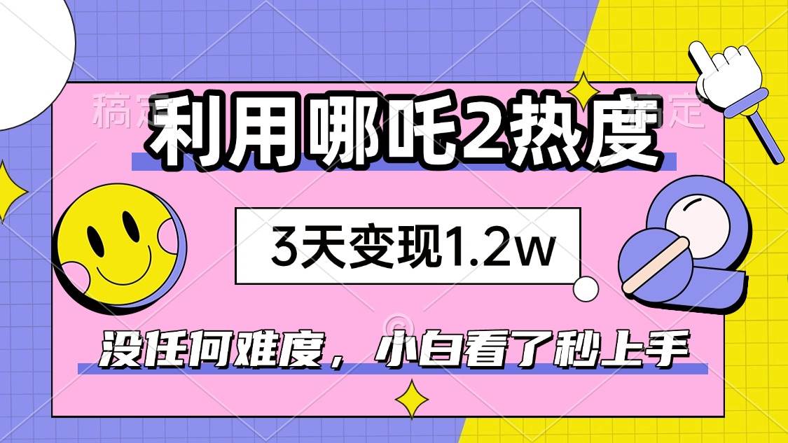 （14178期）如何利用哪吒2爆火，3天赚1.2W，没有任何难度，小白看了秒学会，抓紧时…-七哥资源网 - 全网最全创业项目资源