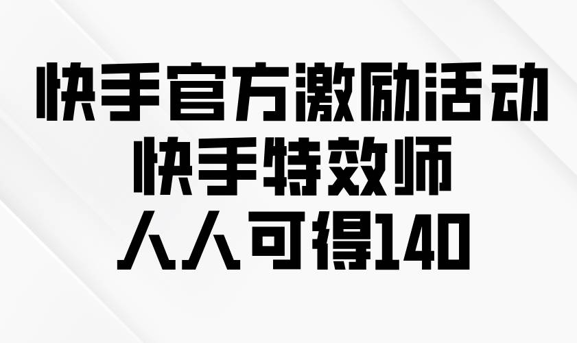 （13903期）快手官方激励活动-快手特效师，人人可得140-七哥资源网 - 全网最全创业项目资源