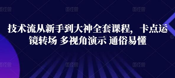 技术流从新手到大神全套课程，卡点运镜转场 多视角演示 通俗易懂-七哥资源网 - 全网最全创业项目资源