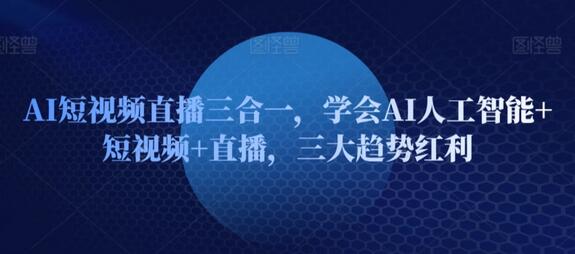 AI短视频直播三合一，学会AI人工智能+短视频+直播，三大趋势红利-七哥资源网 - 全网最全创业项目资源