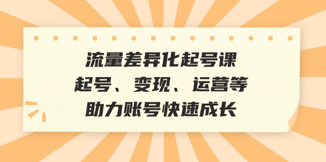 流量差异化起号课：起号、变现、运营等，助力账号快速成长-七哥资源网 - 全网最全创业项目资源