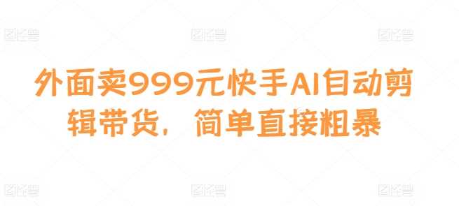 外面卖999元快手AI自动剪辑带货，简单直接粗暴-七哥资源网 - 全网最全创业项目资源