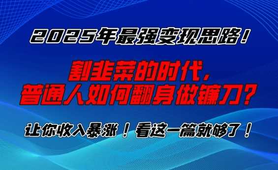 2025年最强变现思路，割韭菜的时代， 普通人如何翻身做镰刀？【揭秘】-七哥资源网 - 全网最全创业项目资源