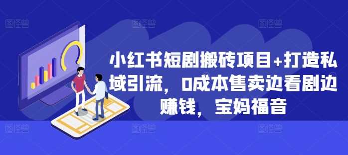 小红书短剧搬砖项目+打造私域引流，0成本售卖边看剧边赚钱，宝妈福音【揭秘】-七哥资源网 - 全网最全创业项目资源