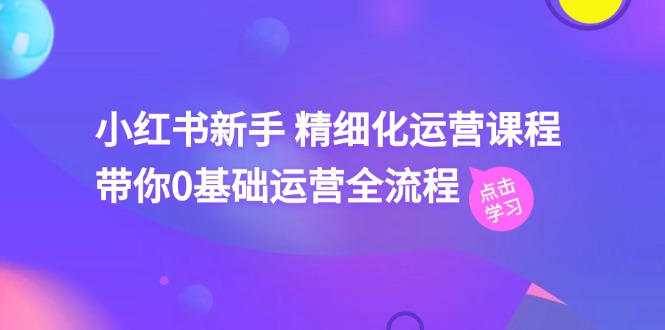 小红书新手精细化运营课程，带你0基础运营全流程（42节视频课）-七哥资源网 - 全网最全创业项目资源