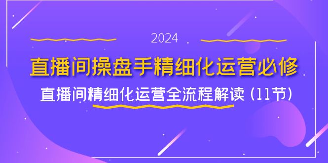 （11796期）直播间-操盘手精细化运营必修，直播间精细化运营全流程解读 (11节)-七哥资源网 - 全网最全创业项目资源