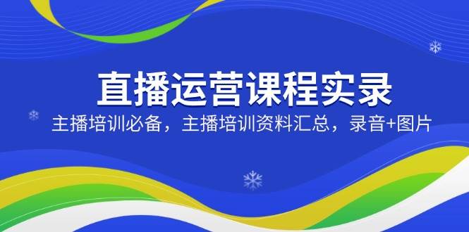 （14388期）直播运营课程实录：主播培训必备，主播培训资料汇总，录音+图片-七哥资源网 - 全网最全创业项目资源