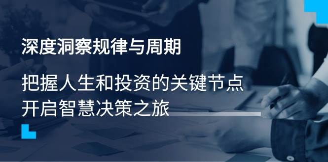 （14437期）深度洞察规律与周期，把握人生和投资的关键节点，开启智慧决策之旅-七哥资源网 - 全网最全创业项目资源