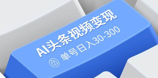 （14375期）AI头条视频变现：AI原创搬运玩法，无需剪辑，多平台发布，单号日入30-300-七哥资源网 - 全网最全创业项目资源