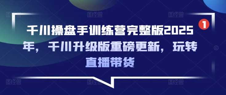 千川操盘手训练营完整版2025年，千川升级版重磅更新，玩转直播带货-七哥资源网 - 全网最全创业项目资源