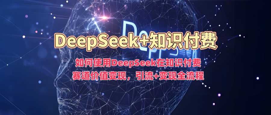 如何使用DeepSeek在知识付费赛道价值变现，引流+变现全流程-七哥资源网 - 全网最全创业项目资源