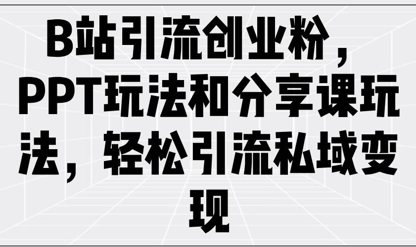 （14422期）B站引流创业粉，PPT玩法和分享课玩法，轻松引流私域变现-七哥资源网 - 全网最全创业项目资源