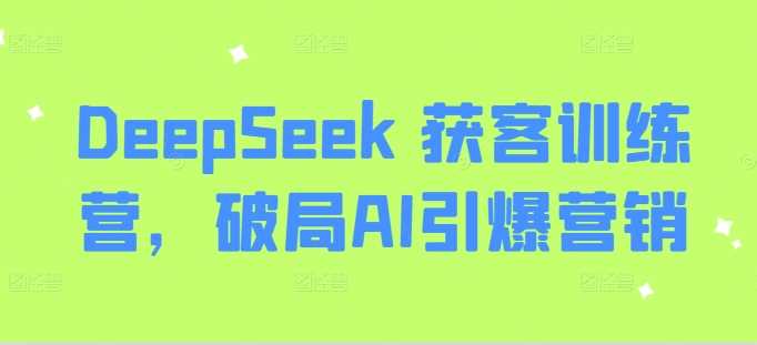 DeepSeek 获客训练营，破局AI引爆营销-七哥资源网 - 全网最全创业项目资源