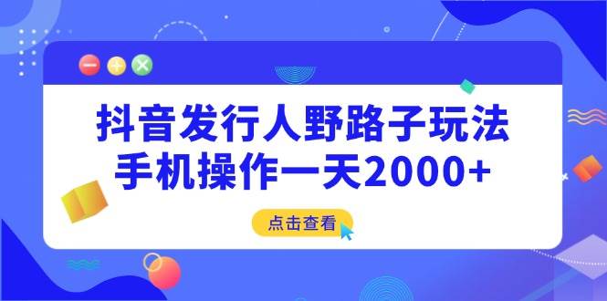 （14319期）抖音发行人野路子玩法，手机操作一天2000+-七哥资源网 - 全网最全创业项目资源