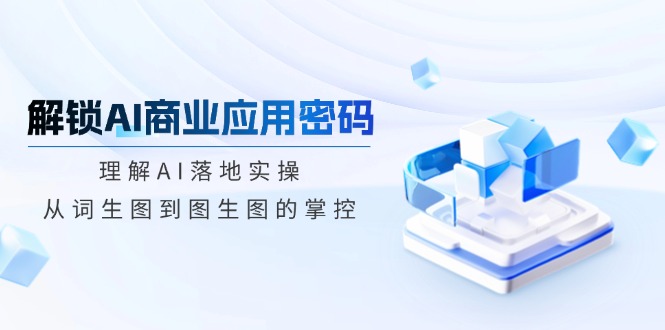 （14439期）解锁AI商业应用密码：理解AI落地实操，从词生图到图生图的掌控-七哥资源网 - 全网最全创业项目资源