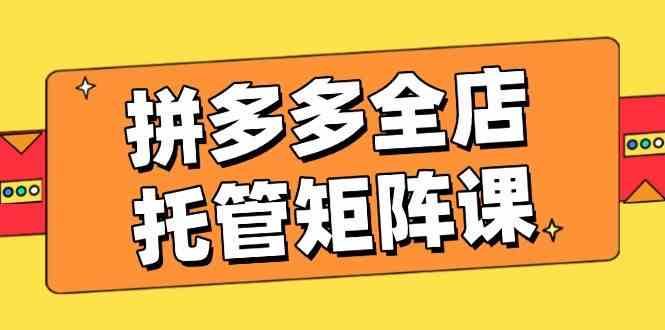 拼多多全店托管矩阵课，盈利动销玩法，高效计划设置，提升店铺效益-七哥资源网 - 全网最全创业项目资源