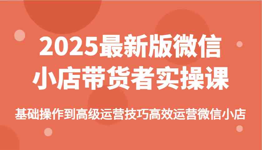 2025最新版微信小店带货者实操课，基础操作到高级运营技巧高效运营微信小店-七哥资源网 - 全网最全创业项目资源