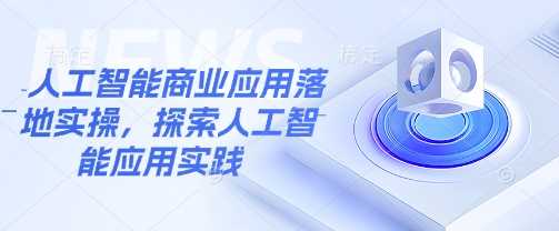 人工智能商业应用落地实操，探索人工智能应用实践-七哥资源网 - 全网最全创业项目资源