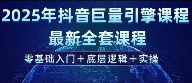 2025年抖音巨量引擎最新全套课程，零基础入门+底层逻辑+实操-七哥资源网 - 全网最全创业项目资源