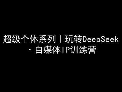 超级个体系列，玩转DeepSeek·自媒体IP训练营，deepseek教程-七哥资源网 - 全网最全创业项目资源