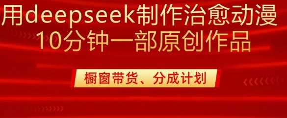 用deepseek制作治愈系漫剪，20分钟一部纯原创作品，多种变现渠道外面收费980-七哥资源网 - 全网最全创业项目资源