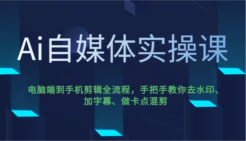 Ai自媒体实操课，电脑端到手机剪辑全流程，手把手教你去水印、加字幕、做卡点混剪-七哥资源网 - 全网最全创业项目资源