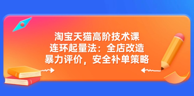 （14469期）淘宝天猫高阶技术课：连环起量法：全店改造，暴力评价，安全补单策略-七哥资源网 - 全网最全创业项目资源