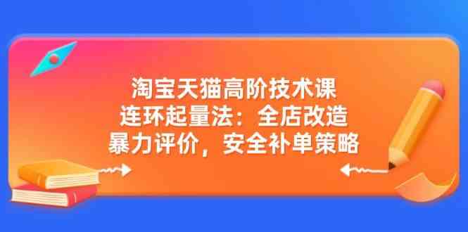 淘宝天猫高阶技术课：连环起量法：全店改造，暴力评价，安全补单策略-七哥资源网 - 全网最全创业项目资源