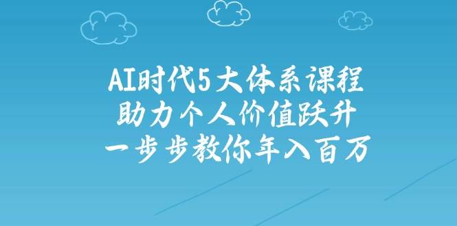 （14475期）AI时代5大体系课程：助力个人价值跃升，一步步教你年入百万-七哥资源网 - 全网最全创业项目资源