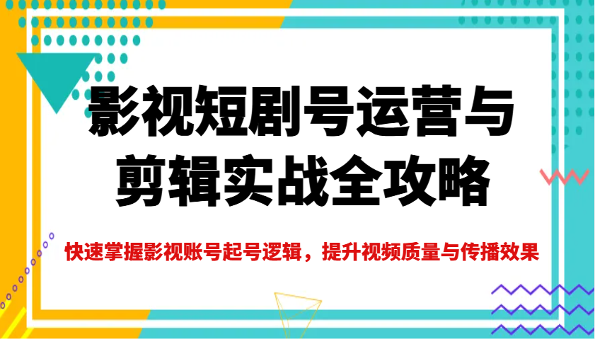 影视短剧号运营与剪辑实战全攻略，快速掌握影视账号起号逻辑，提升视频质量与传播效果-七哥资源网 - 全网最全创业项目资源