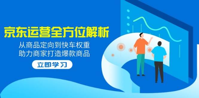 （14477期）2025京东运营全方位解析：从商品定向到快车权重，助力商家打造爆款商品-七哥资源网 - 全网最全创业项目资源