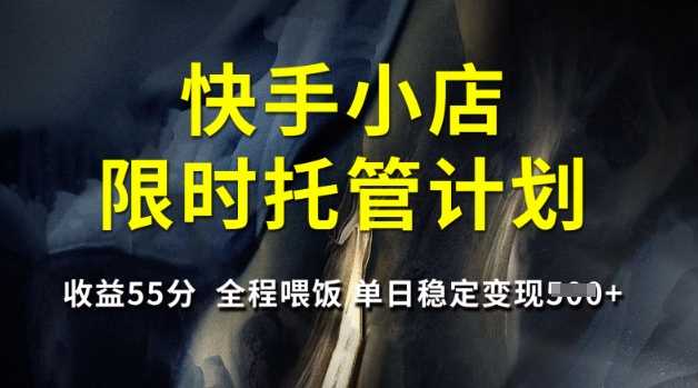 快手小店限时托管计划，收益55分，全程喂饭，单日稳定变现5张【揭秘】-七哥资源网 - 全网最全创业项目资源