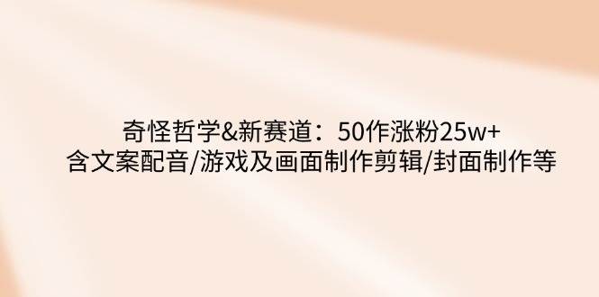 （14480期）奇怪哲学-新赛道：50作涨粉25w+含文案配音/游戏及画面制作剪辑/封面制作等-七哥资源网 - 全网最全创业项目资源