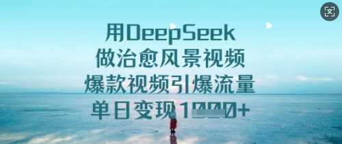 用DeepSeek做治愈风景视频，爆款视频引爆流量，单日变现多张-七哥资源网 - 全网最全创业项目资源