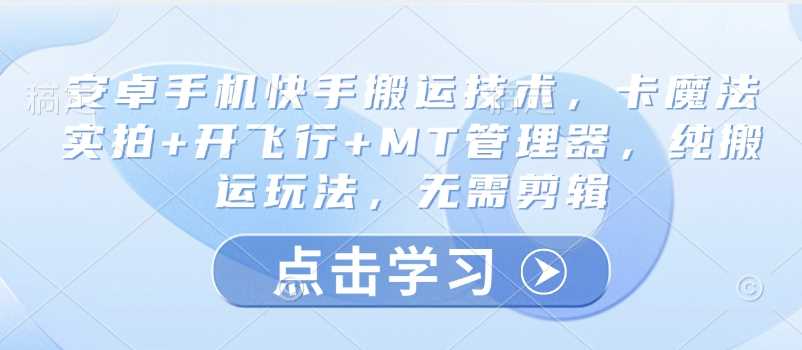 安卓手机快手搬运技术，卡魔法实拍+开飞行+MT管理器，纯搬运玩法，无需剪辑-七哥资源网 - 全网最全创业项目资源