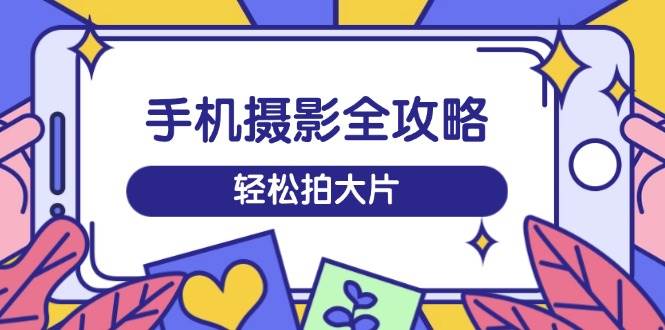 （14476期）手机摄影全攻略，从拍摄到剪辑，训练营带你玩转短视频，轻松拍大片-七哥资源网 - 全网最全创业项目资源