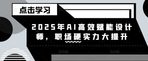 2025年AI高效赋能设计师，职场硬实力大提升-七哥资源网 - 全网最全创业项目资源