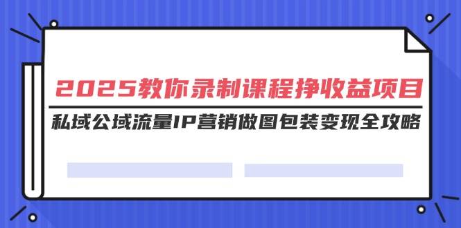 （14486期）2025教你录制课程挣收益项目，私域公域流量IP营销做图包装变现全攻略-七哥资源网 - 全网最全创业项目资源