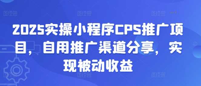 2025实操小程序CPS推广项目，自用推广渠道分享，实现被动收益-七哥资源网 - 全网最全创业项目资源