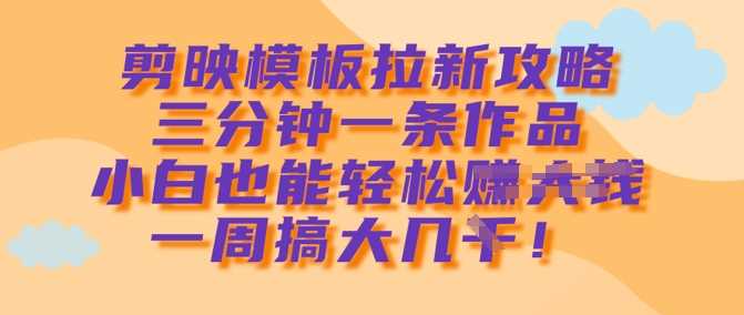 剪映模板拉新攻略，三分钟一条作品，小白也能轻松一周搞大几k-七哥资源网 - 全网最全创业项目资源