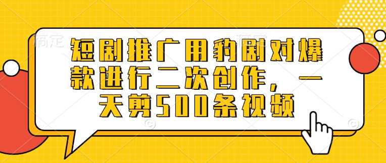 短剧推广用豹剧对爆款进行二次创作，一天剪500条视频-七哥资源网 - 全网最全创业项目资源