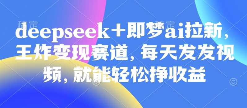 原客单价998的deepseek+即梦ai拉新，王炸变现赛道，每天发发视频，就能轻松挣收益-七哥资源网 - 全网最全创业项目资源