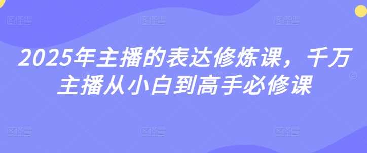 2025年主播的表达修炼课，千万主播从小白到高手必修课-七哥资源网 - 全网最全创业项目资源