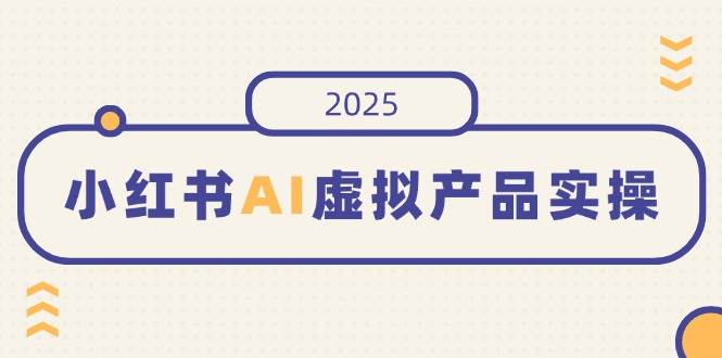 （14514期）小红书AI虚拟产品实操，开店、发布、提高销量，细节决定成败，月入5位数-七哥资源网 - 全网最全创业项目资源