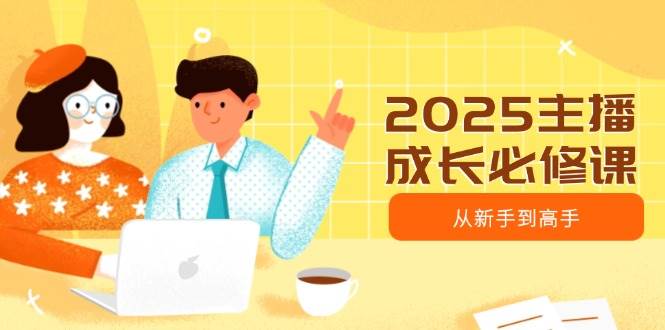 2025主播成长必修课，主播从新手到高手，涵盖趋势、定位、能力构建等-七哥资源网 - 全网最全创业项目资源